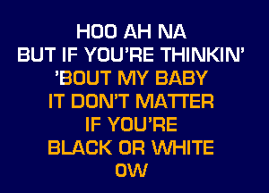 H00 AH NA
BUT IF YOU'RE THINKIM
'BOUT MY BABY
IT DON'T MATTER
IF YOU'RE

BLACK 0R WHITE
0W