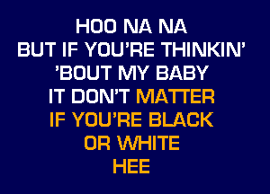 H00 NA NA
BUT IF YOU'RE THINKIM
'BOUT MY BABY
IT DON'T MATTER
IF YOU'RE BLACK
0R WHITE
HEE