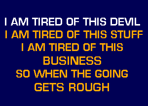 I AM TIRED OF THIS DEVIL
I AM TIRED OF THIS STUFF
I AM TIRED OF THIS

BUSINESS
SO INHEN THE GOING

GETS ROUGH