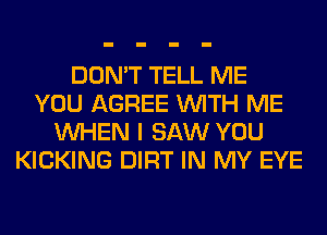 DON'T TELL ME
YOU AGREE WITH ME
WHEN I SAW YOU
KICKING DIRT IN MY EYE