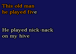 This old man
he played five

He played nick-nack
on my hive