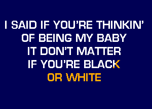 I SAID IF YOU'RE THINKIM
OF BEING MY BABY
IT DON'T MATTER
IF YOU'RE BLACK
0R WHITE