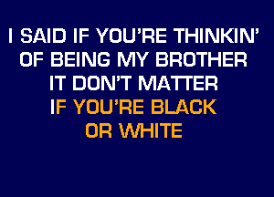 I SAID IF YOU'RE THINKIM
OF BEING MY BROTHER
IT DON'T MATTER
IF YOU'RE BLACK
0R WHITE