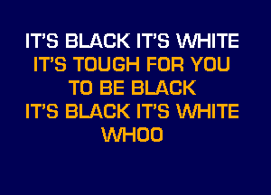 ITS BLACK ITS WHITE
ITS TOUGH FOR YOU
TO BE BLACK
ITS BLACK ITS WHITE
VVHOO