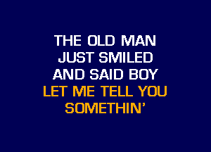 THE OLD MAN
JUST SMILED
AND SAID BOY

LET ME TELL YOU
SOMETHIN'