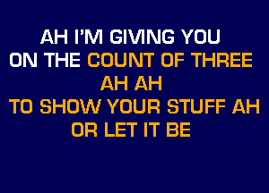 AH I'M GIVING YOU
ON THE COUNT OF THREE
AH AH
TO SHOW YOUR STUFF AH
0R LET IT BE