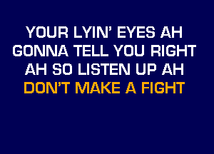 YOUR LYIN' EYES AH
GONNA TELL YOU RIGHT
AH 80 LISTEN UP AH
DON'T MAKE A FIGHT