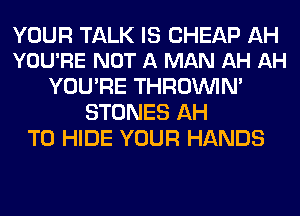 YOUR TALK IS CHEAP AH
YOU'RE NOT A MAN AH AH

YOU'RE THROINIM
STONES AH
T0 HIDE YOUR HANDS