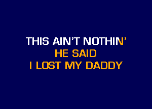 THIS AIN'T NOTHIM
HE SAID

l LOST MY DADDY