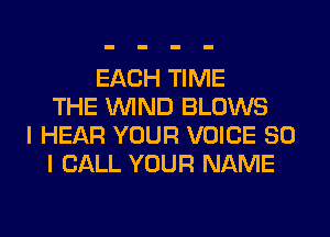 EACH TIME
THE WIND BLOWS
I HEAR YOUR VOICE SO
I CALL YOUR NAME