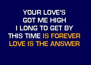 YOUR LOVE'S
GOT ME HIGH
I LONG TO GET BY
THIS TIME IS FOREVER
LOVE IS THE ANSWER