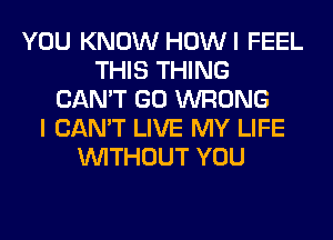 YOU KNOW HOWI FEEL
THIS THING
CAN'T GO WRONG
I CAN'T LIVE MY LIFE
WITHOUT YOU