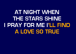 AT NIGHT WHEN
THE STARS SHINE

I PRAY FOR ME I'LL FIND
A LOVE 80 TRUE