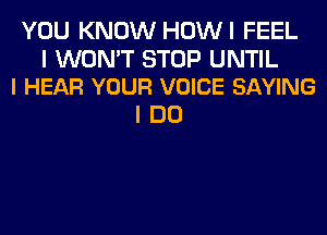 YOU KNOW HOWI FEEL

I WON'T STOP UNTIL
l HEAR YOUR VOICE SAYING

IDO