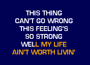 THIS THING
CANT GO WRONG
THIS FEELING'S
SO STRONG
WELL MY LIFE
AIMT WORTH LIVIN'