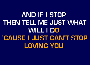 AND IF I STOP
THEN TELL ME JUST VUHAT

WILL I DO
'CAUSE I JUST CAN'T STOP
LOVING YOU