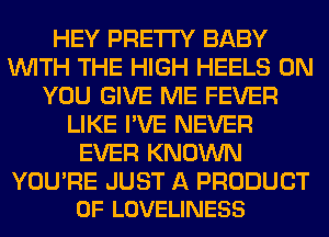 HEY PRETTY BABY
WITH THE HIGH HEELS ON
YOU GIVE ME FEVER
LIKE I'VE NEVER
EVER KNOWN

YOU'RE JUST A PRODUCT
0F LOVELINESS
