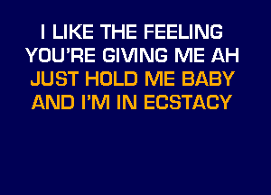 I LIKE THE FEELING
YOU'RE GIVING ME AH
JUST HOLD ME BABY
AND I'M IN ECSTACY