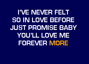 I'VE NEVER FELT
30 IN LOVE BEFORE
JUST PROMISE BABY

YOU'LL LOVE ME

FOREVER MORE