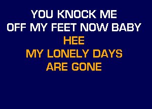 YOU KNOCK ME
OFF MY FEET NOW BABY
HEE
MY LONELY DAYS
ARE GONE