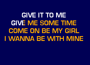 GIVE IT TO ME
GIVE ME SOME TIME
COME ON BE MY GIRL
I WANNA BE WITH MINE