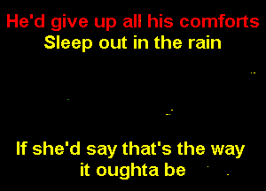 He'd give up all his comforts
Sleep out in the rain

If she'd say that's the way
it oughta be