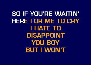 SO IF YOU'RE WAITIN'
HERE FOR ME TO CRY
I HATE TU
DISAPPOINT
YOU BUY
BUT I WON'T