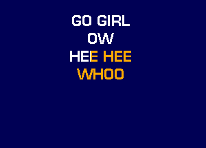 GO GIRL
OW
HEE HEE
WHOD