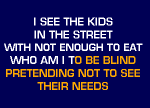 I SEE THE KIDS

IN THE STREET
VUITH NOT ENOUGH TO EAT

WHO AM I TO BE BLIND
PRETENDING NOT TO SEE
THEIR NEEDS