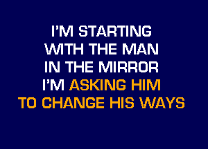 I'M STARTING
WTH THE MAN
IN THE MIRROR

I'M ASKING HIM
TO CHANGE HIS WAYS
