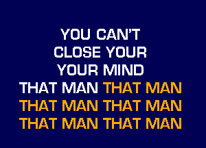 YOU CAN'T
CLOSE YOUR
YOUR MIND
THAT MAN THAT MAN
THAT MAN THAT MAN
THAT MAN THAT MAN