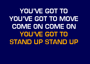 YOU'VE GOT TO
YOU'VE GOT TO MOVE
COME ON COME ON
YOU'VE GOT TO
STAND UP STAND UP