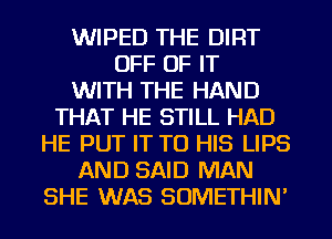 WIPED THE DIRT
OFF OF IT
WITH THE HAND
THAT HE STILL HAD
HE PUT IT TO HIS LIPS
AND SAID MAN
SHE WAS SOMETHIN'