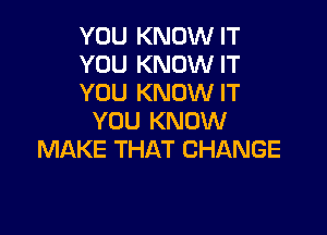 YOU KNOW IT
YOU KNOW IT
YOU KNOW IT

YOU KNOW
MAKE THAT CHANGE