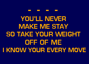 YOU'LL NEVER
MAKE ME STAY
80 TAKE YOUR WEIGHT

OFF OF ME
I KNOW YOUR EVERY MOVE