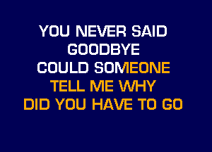 YOU NEVER SAID
GOODBYE
COULD SOMEONE
TELL ME WHY
DID YOU HAVE TO GO