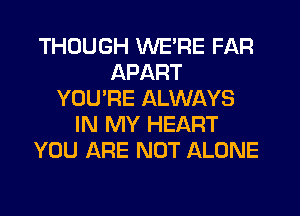 THOUGH WE'RE FAR
APART
YOU'RE ALWAYS
IN MY HEART
YOU ARE NOT ALONE