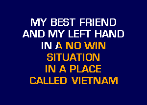 MY BEST FRIEND
AND MY LEFT HAND
IN A ND WIN
SITUATION
IN A PLACE
CALLED VIETNAM