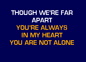 THOUGH WE'RE FAR
APART
YOU'RE ALWAYS
IN MY HEART
YOU ARE NOT ALONE