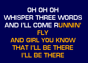 0H 0H 0H
VVHISPER THREE WORDS
AND I'LL COME RUNNIN'

FLY
AND GIRL YOU KNOW

THAT I'LL BE THERE
I'LL BE THERE