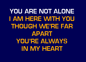 YOU ARE NOT ALONE
I AM HERE WITH YOU
THOUGH WERE FAR
APART
YOU'RE ALWAYS
IN MY HEART