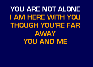 YOU ARE NOT ALONE
I AM HERE WITH YOU
THOUGH YOU'RE FAR
AWAY
YOU AND ME