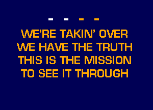 WE'RE TAKIN' OVER
WE HAVE THE TRUTH
THIS IS THE MISSION

TO SEE IT THROUGH