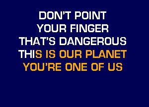 DON'T POINT
YOUR FINGER
THATS DANGEROUS
THIS IS OUR PLANET
YOU'RE ONE OF US