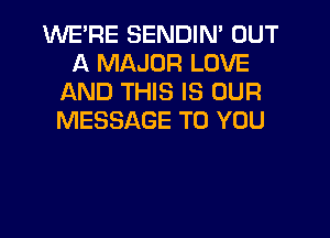 WE'RE SENDIN' OUT
A MAJOR LOVE
AND THIS IS OUR

MESSAGE TO YOU