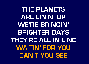 THE PLANETS
ARE LINIM UP
WE'RE BRINGIN'
BRIGHTER DAYS
THEY'RE ALL IN LINE
WAITIN' FOR YOU
CANT YOU SEE