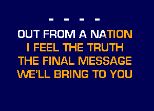 OUT FROM A NATION
I FEEL THE TRUTH
THE FINAL MESSAGE
WE'LL BRING TO YOU