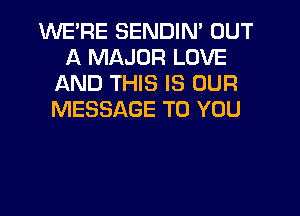 WE'RE SENDIN' OUT
A MAJOR LOVE
AND THIS IS OUR

MESSAGE TO YOU