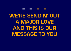 WE'RE SENDIN' OUT
A MAJOR LOVE
AND THIS IS OUR
MESSAGE TO YOU