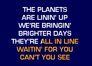 THE PLANETS
ARE LINIM UP
WE'RE BRINGIN'
BRIGHTER DAYS
THEY'RE ALL IN LINE
WAITIN' FOR YOU
CANT YOU SEE